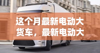 最新電動(dòng)大貨車購買與使用指南，從入門到精通——本月最新電動(dòng)大貨車介紹