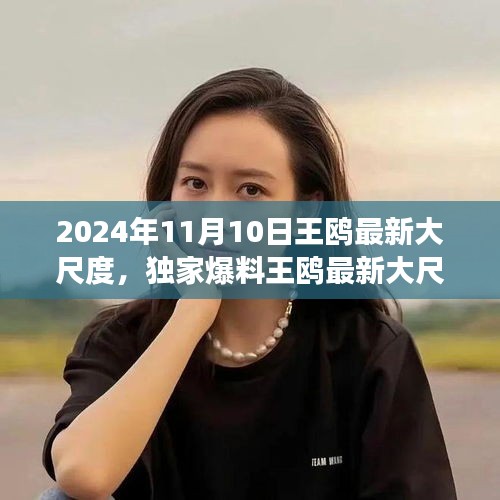 獨家揭秘，王鷗2024年11月10日最新大尺度動態(tài)，震撼登場！