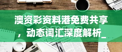 澳資彩資料港免費(fèi)共享，動態(tài)詞匯深度解析_內(nèi)置HLY632.14版本