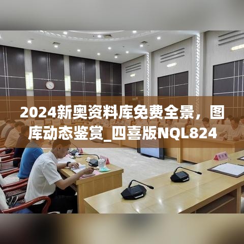 2024新奧資料庫免費全景，圖庫動態(tài)鑒賞_四喜版NQL824.66