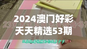 2024澳門好彩天天精選53期解析，BFA460.76和諧版深度解讀