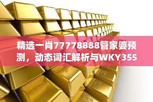 精選一肖77778888管家婆預(yù)測(cè)，動(dòng)態(tài)詞匯解析與WKY355.25改制版解讀