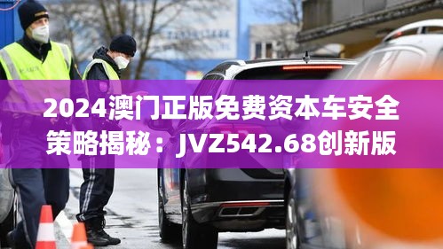 2024澳門正版免費資本車安全策略揭秘：JVZ542.68創(chuàng)新版解析