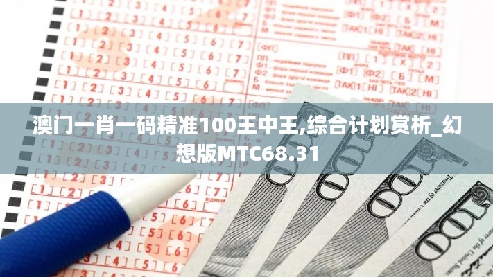 澳門一肖一碼精準100王中王,綜合計劃賞析_幻想版MTC68.31