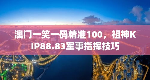 澳門一笑一碼精準100，祖神KIP88.83軍事指揮技巧