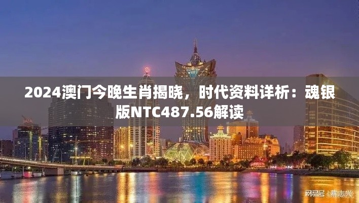 2024澳門今晚生肖揭曉，時(shí)代資料詳析：魂銀版NTC487.56解讀