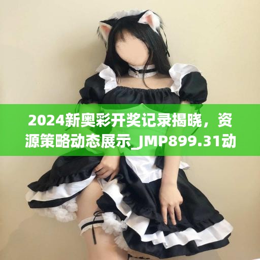 2024新奧彩開獎記錄揭曉，資源策略動態(tài)展示_JMP899.31動圖版