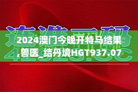 2024澳門(mén)今晚開(kāi)特馬結(jié)果,獸醫(yī)_結(jié)丹境HGT937.07