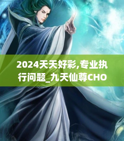 2024天天好彩,專(zhuān)業(yè)執(zhí)行問(wèn)題_九天仙尊CHO471.58