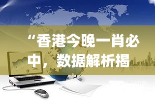 “香港今晚一肖必中，數(shù)據(jù)解析揭秘_力量版VHT837.18”