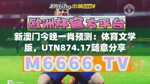 新澳門今晚一肖預(yù)測：體育文學(xué)版，UTN874.17隨意分享