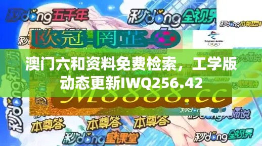 澳門六和資料免費(fèi)檢索，工學(xué)版動(dòng)態(tài)更新IWQ256.42