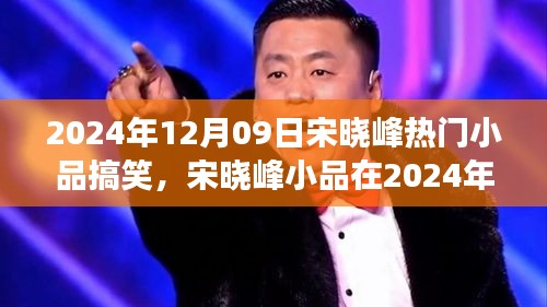 宋曉峰2024年12月9日小品爆笑狂歡，笑料不斷，魅力無限！