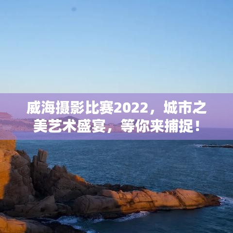 威海攝影比賽2022，城市之美藝術(shù)盛宴，等你來捕捉！