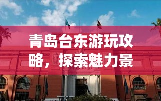 青島臺東游玩攻略，探索魅力景點，盡享絕佳體驗！