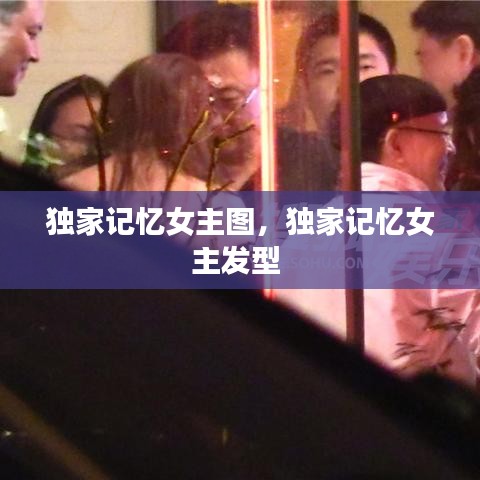 獨家記憶女主圖，獨家記憶女主發(fā)型 