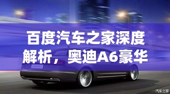 百度汽車之家深度解析，奧迪A6豪華與科技完美融合