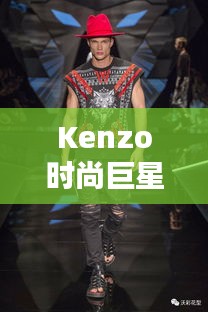 Kenzo時(shí)尚巨星，引領(lǐng)潮流的璀璨之星閃耀時(shí)尚界