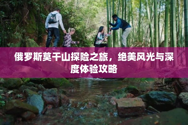 俄羅斯莫干山探險之旅，絕美風光與深度體驗攻略