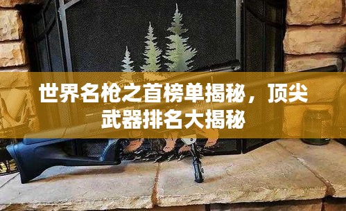 世界名槍之首榜單揭秘，頂尖武器排名大揭秘