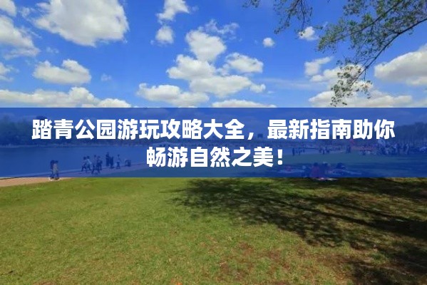 踏青公園游玩攻略大全，最新指南助你暢游自然之美！