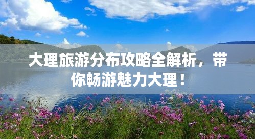 大理旅游分布攻略全解析，帶你暢游魅力大理！