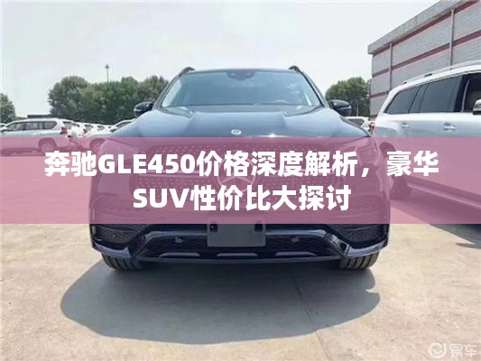 奔馳GLE450價(jià)格深度解析，豪華SUV性價(jià)比大探討