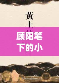 顧陽(yáng)筆下的小說(shuō)世界探秘之旅，一次心靈的親近之旅