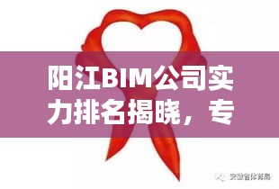 陽江BIM公司實力排名揭曉，專業(yè)優(yōu)質服務引領行業(yè)！