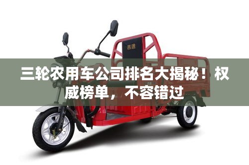 三輪農(nóng)用車公司排名大揭秘！權(quán)威榜單，不容錯(cuò)過